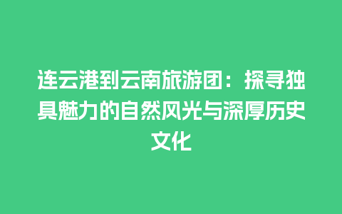 连云港到云南旅游团：探寻独具魅力的自然风光与深厚历史文化