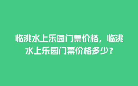 临洮水上乐园门票价格，临洮水上乐园门票价格多少？