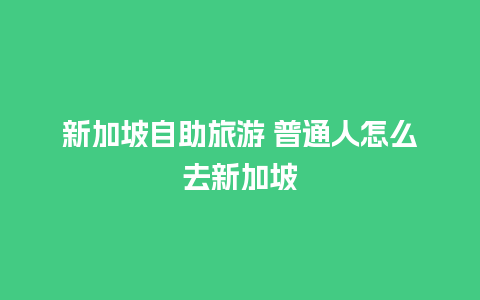 新加坡自助旅游 普通人怎么去新加坡