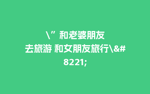 \”和老婆朋友去旅游 和女朋友旅行\”