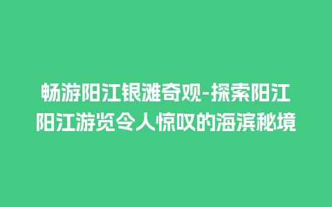 畅游阳江银滩奇观-探索阳江阳江游览令人惊叹的海滨秘境