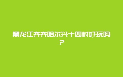 黑龙江齐齐哈尔兴十四村好玩吗？