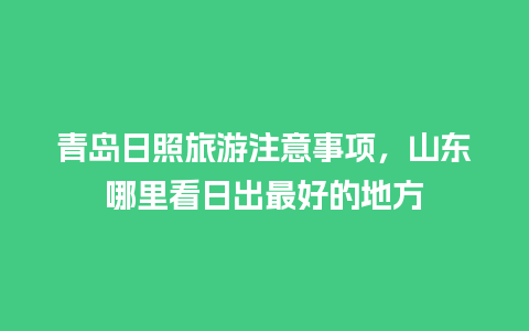 青岛日照旅游注意事项，山东哪里看日出最好的地方