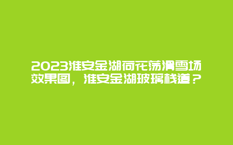 2024年淮安金湖荷花荡滑雪场效果图，淮安金湖玻璃栈道？