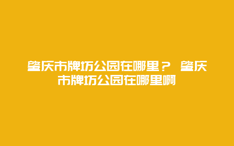 肇庆市牌坊公园在哪里？ 肇庆市牌坊公园在哪里啊