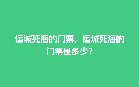 运城死海的门票，运城死海的门票是多少？