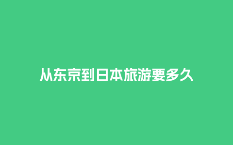 从东京到日本旅游要多久