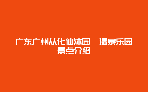 广东广州从化仙沐园氡温泉乐园景点介绍