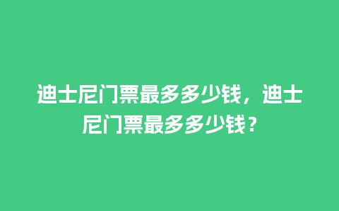 迪士尼门票最多多少钱，迪士尼门票最多多少钱？