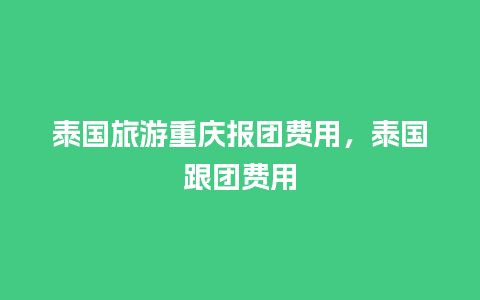 泰国旅游重庆报团费用，泰国跟团费用