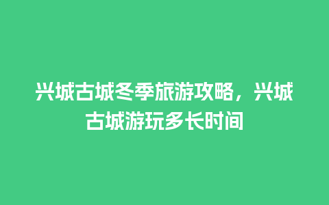 兴城古城冬季旅游攻略，兴城古城游玩多长时间