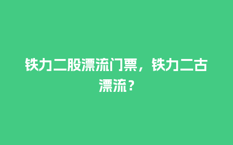 铁力二股漂流门票，铁力二古漂流？