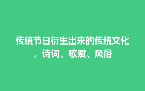 传统节日衍生出来的传统文化，诗词、歌赋、风俗