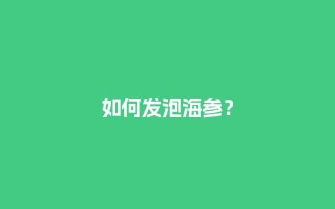 如何发泡海参？