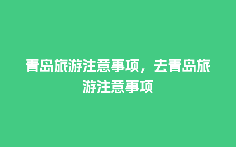 青岛旅游注意事项，去青岛旅游注意事项