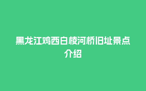 黑龙江鸡西白棱河桥旧址景点介绍