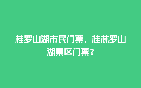 桂罗山湖市民门票，桂林罗山湖景区门票？