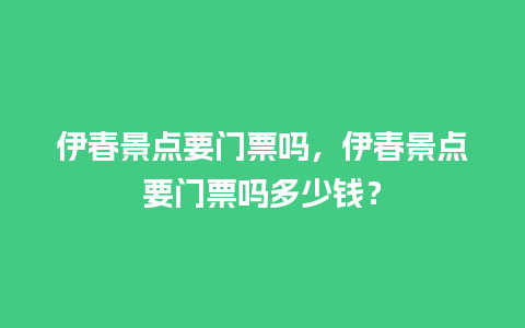 伊春景点要门票吗，伊春景点要门票吗多少钱？