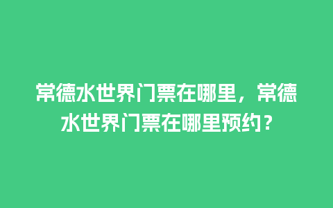 常德水世界门票在哪里，常德水世界门票在哪里预约？