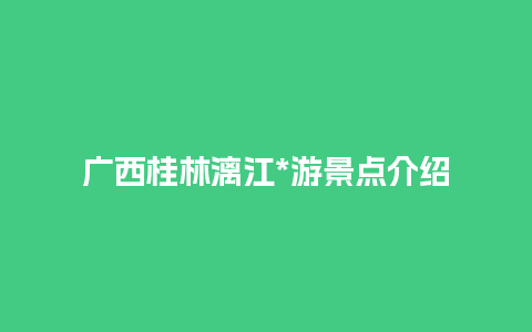 广西桂林漓江*游景点介绍