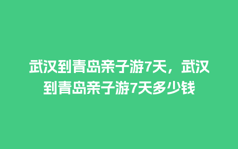 武汉到青岛亲子游7天，武汉到青岛亲子游7天多少钱