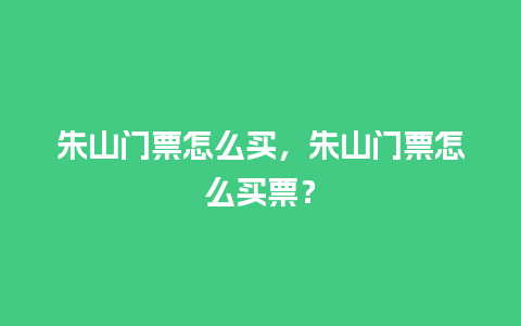 朱山门票怎么买，朱山门票怎么买票？