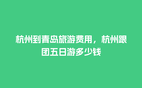 杭州到青岛旅游费用，杭州跟团五日游多少钱