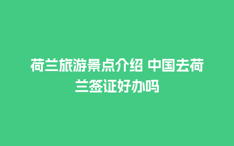 荷兰旅游景点介绍 中国去荷兰签证好办吗