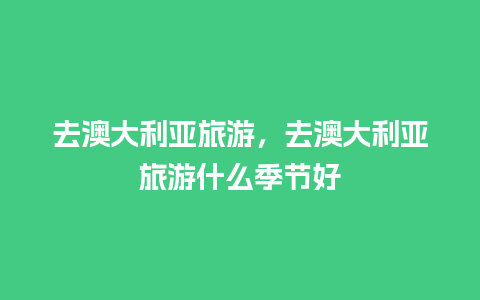 去澳大利亚旅游，去澳大利亚旅游什么季节好