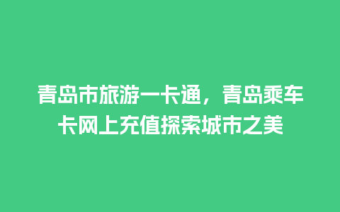 青岛市旅游一卡通，青岛乘车卡网上充值探索城市之美