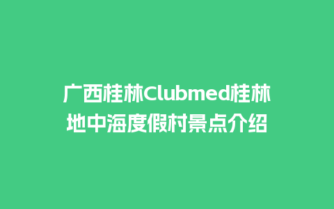 广西桂林Clubmed桂林地中海度假村景点介绍