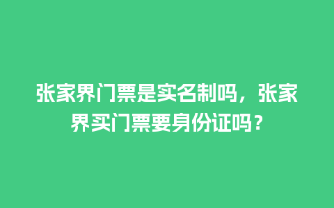 张家界门票是实名制吗，张家界买门票要身份证吗？