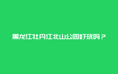 黑龙江牡丹江北山公园好玩吗？