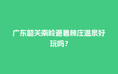 广东韶关南岭避暑林庄温泉好玩吗？