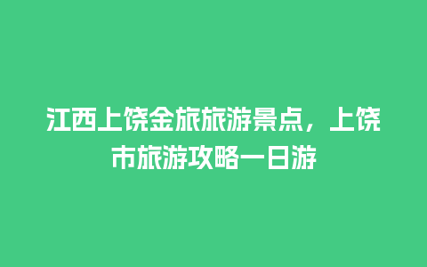 江西上饶金旅旅游景点，上饶市旅游攻略一日游