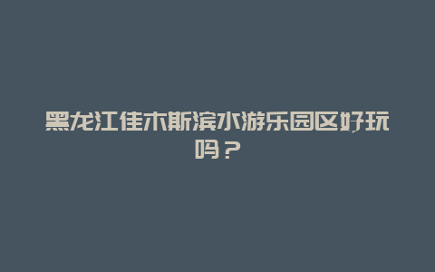 黑龙江佳木斯滨水游乐园区好玩吗？