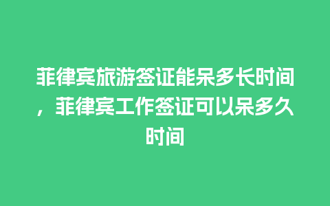 菲律宾旅游签证能呆多长时间，菲律宾工作签证可以呆多久时间