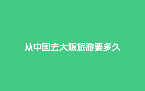 从中国去大阪旅游要多久