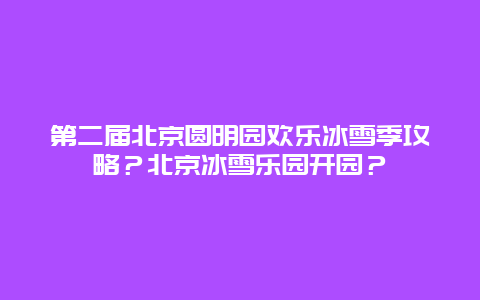 第二届北京圆明园欢乐冰雪季攻略？北京冰雪乐园开园？