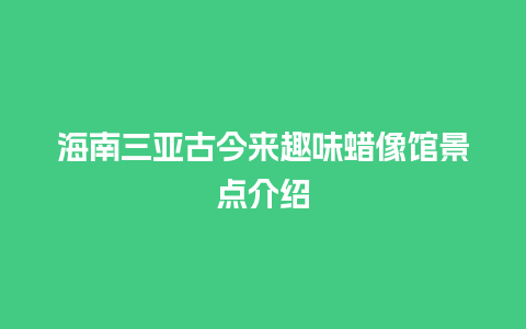 海南三亚古今来趣味蜡像馆景点介绍