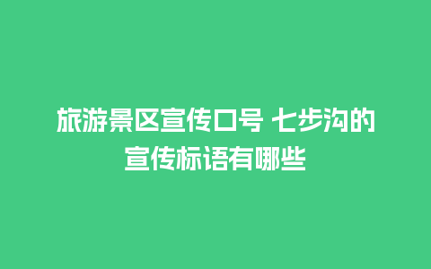 旅游景区宣传口号 七步沟的宣传标语有哪些