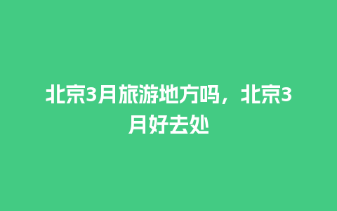 北京3月旅游地方吗，北京3月好去处