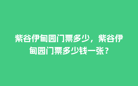 紫谷伊甸园门票多少，紫谷伊甸园门票多少钱一张？