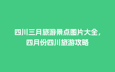 四川三月旅游景点图片大全，四月份四川旅游攻略