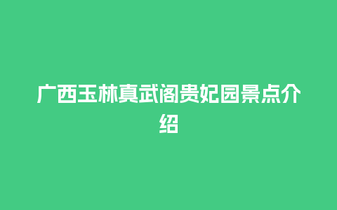 广西玉林真武阁贵妃园景点介绍