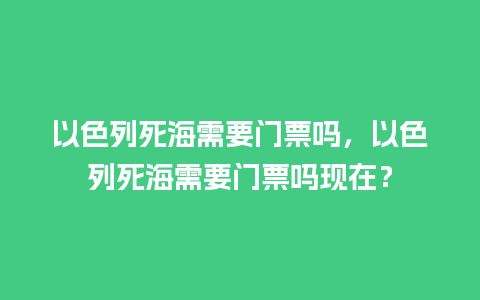 以色列死海需要门票吗，以色列死海需要门票吗现在？