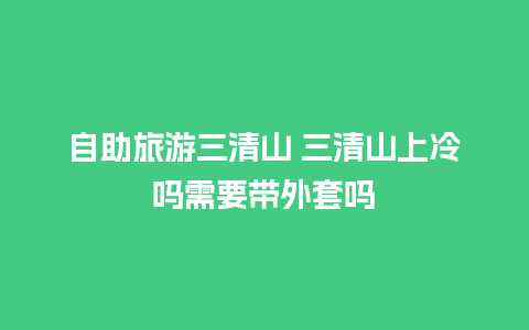 自助旅游三清山 三清山上冷吗需要带外套吗