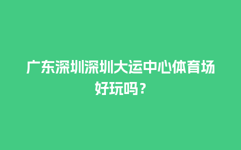 广东深圳深圳大运中心体育场好玩吗？