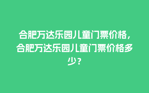 合肥万达乐园儿童门票价格，合肥万达乐园儿童门票价格多少？