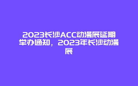 2024年长沙ACC动漫展延期举办通知，2024年长沙动漫展